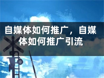 自媒体如何推广，自媒体如何推广引流