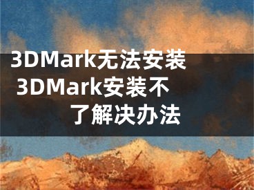 3DMark无法安装 3DMark安装不了解决办法
