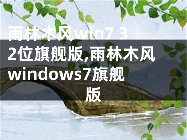 雨林木风win7 32位旗舰版,雨林木风windows7旗舰版