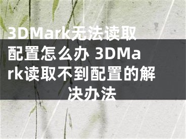 3DMark无法读取配置怎么办 3DMark读取不到配置的解决办法