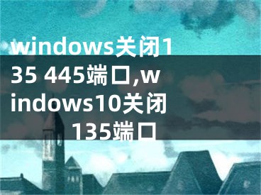 windows关闭135 445端口,windows10关闭135端口