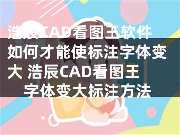 浩辰CAD看图王软件如何才能使标注字体变大 浩辰CAD看图王字体变大标注方法