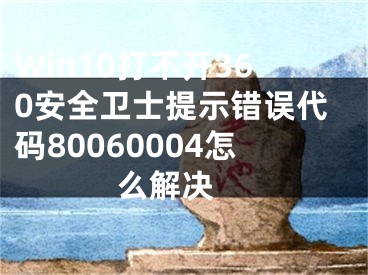 Win10打不开360安全卫士提示错误代码80060004怎么解决 