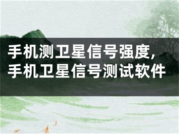 手机测卫星信号强度,手机卫星信号测试软件