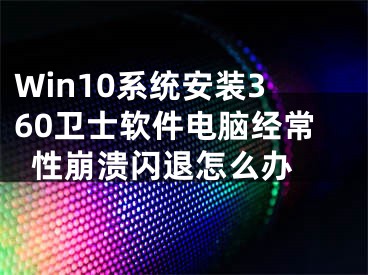 Win10系统安装360卫士软件电脑经常性崩溃闪退怎么办 