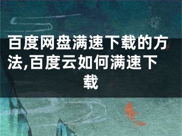 百度网盘满速下载的方法,百度云如何满速下载