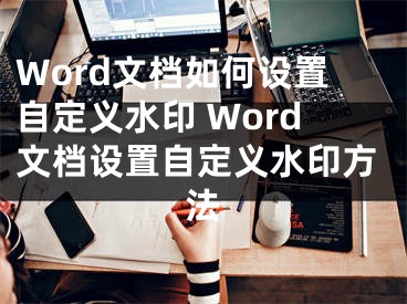 Word文档如何设置自定义水印 Word文档设置自定义水印方法