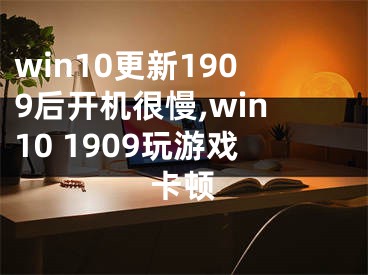 win10更新1909后开机很慢,win10 1909玩游戏卡顿