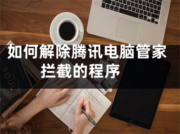 如何解除腾讯电脑管家拦截的程序 