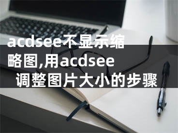 acdsee不显示缩略图,用acdsee调整图片大小的步骤