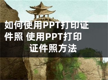 如何使用PPT打印证件照 使用PPT打印证件照方法