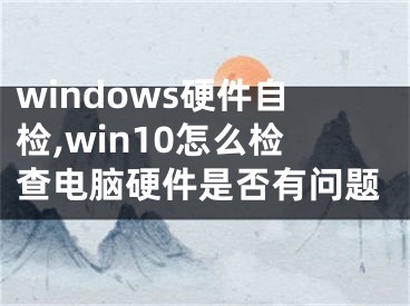 windows硬件自检,win10怎么检查电脑硬件是否有问题