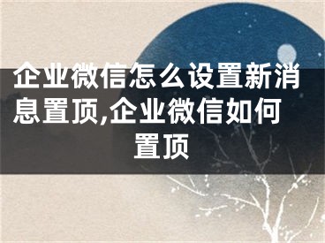 企业微信怎么设置新消息置顶,企业微信如何置顶