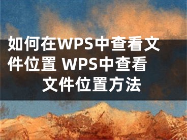 如何在WPS中查看文件位置 WPS中查看文件位置方法