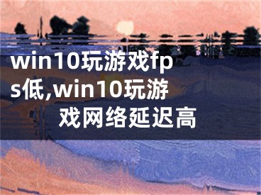 win10玩游戏fps低,win10玩游戏网络延迟高