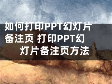 如何打印PPT幻灯片备注页 打印PPT幻灯片备注页方法