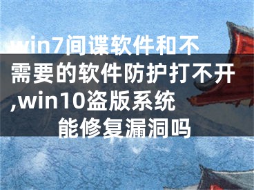 win7间谍软件和不需要的软件防护打不开,win10盗版系统能修复漏洞吗