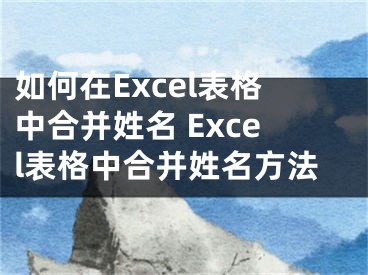 如何在Excel表格中合并姓名 Excel表格中合并姓名方法