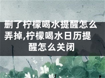 删了柠檬喝水提醒怎么弄掉,柠檬喝水日历提醒怎么关闭