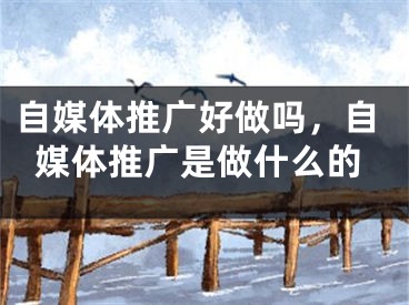 自媒体推广好做吗，自媒体推广是做什么的