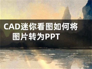 CAD迷你看图如何将图片转为PPT 