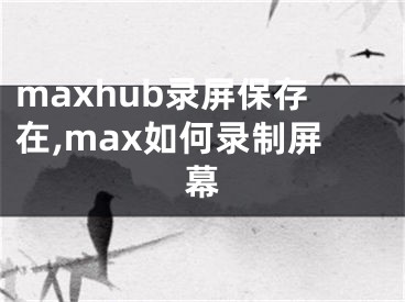 maxhub录屏保存在,max如何录制屏幕