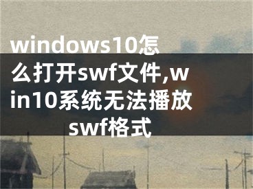 windows10怎么打开swf文件,win10系统无法播放swf格式