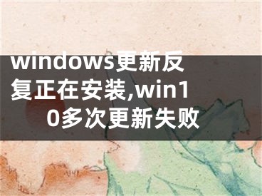 windows更新反复正在安装,win10多次更新失败