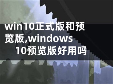 win10正式版和预览版,windows10预览版好用吗