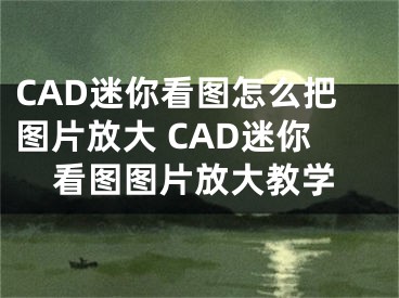 CAD迷你看图怎么把图片放大 CAD迷你看图图片放大教学