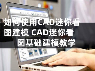 如何使用CAD迷你看图建模 CAD迷你看图基础建模教学