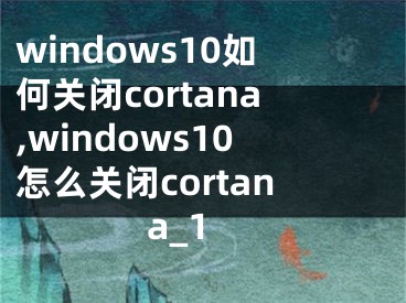 windows10如何关闭cortana,windows10怎么关闭cortana_1