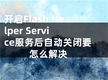 开启Flash Helper Service服务后自动关闭要怎么解决 