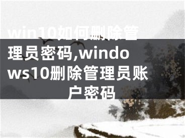 win10如何删除管理员密码,windows10删除管理员账户密码