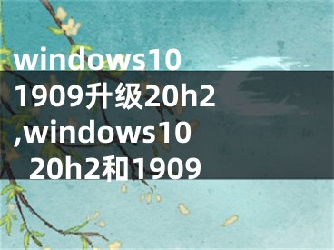 windows10 1909升级20h2,windows1020h2和1909