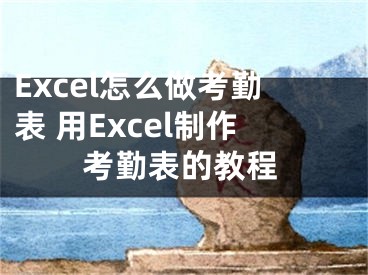 Excel怎么做考勤表 用Excel制作考勤表的教程