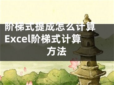 阶梯式提成怎么计算 Excel阶梯式计算方法