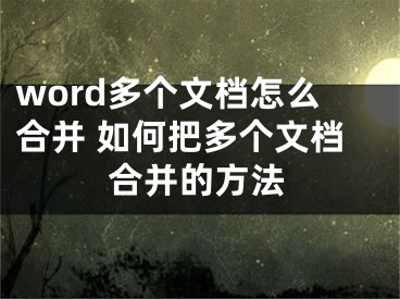 word多个文档怎么合并 如何把多个文档合并的方法