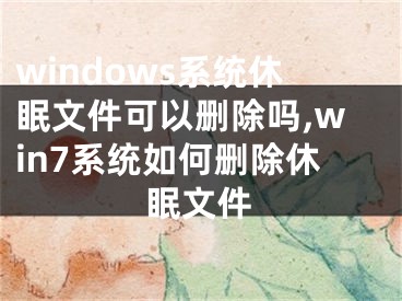 windows系统休眠文件可以删除吗,win7系统如何删除休眠文件