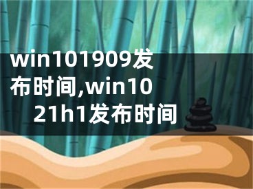 win101909发布时间,win10 21h1发布时间