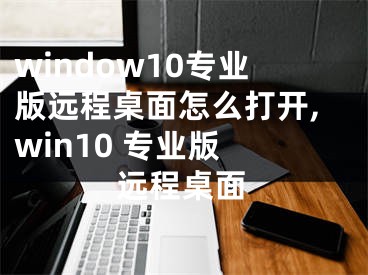 window10专业版远程桌面怎么打开,win10 专业版 远程桌面
