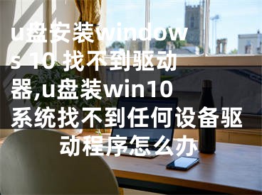 u盘安装windows 10 找不到驱动器,u盘装win10系统找不到任何设备驱动程序怎么办