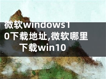 微软windows10下载地址,微软哪里下载win10