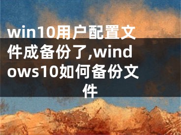 win10用户配置文件成备份了,windows10如何备份文件