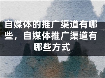 自媒体的推广渠道有哪些，自媒体推广渠道有哪些方式