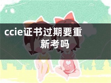 ccie证书过期要重新考吗