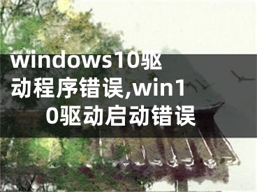 windows10驱动程序错误,win10驱动启动错误
