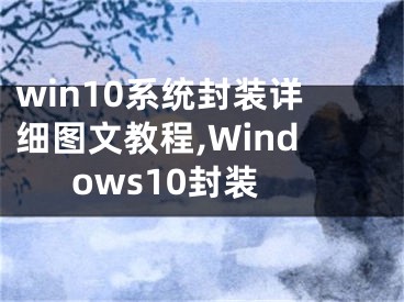 win10系统封装详细图文教程,Windows10封装