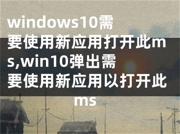 windows10需要使用新应用打开此ms,win10弹出需要使用新应用以打开此ms