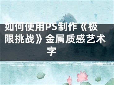 如何使用PS制作《极限挑战》金属质感艺术字 